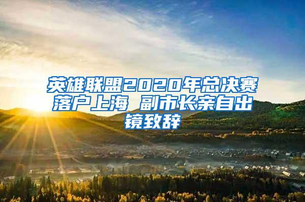 英雄联盟2020年总决赛落户上海 副市长亲自出镜致辞