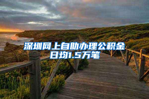 深圳网上自助办理公积金日均1.5万笔