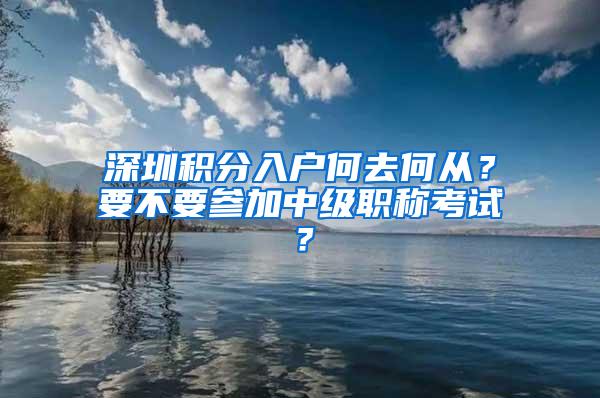 深圳积分入户何去何从？要不要参加中级职称考试？