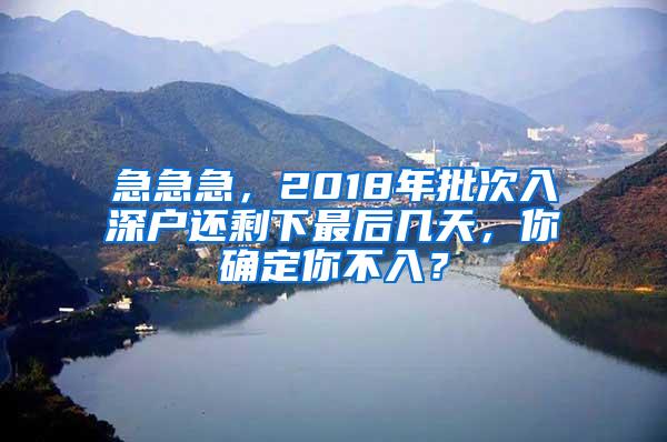 急急急，2018年批次入深户还剩下最后几天，你确定你不入？