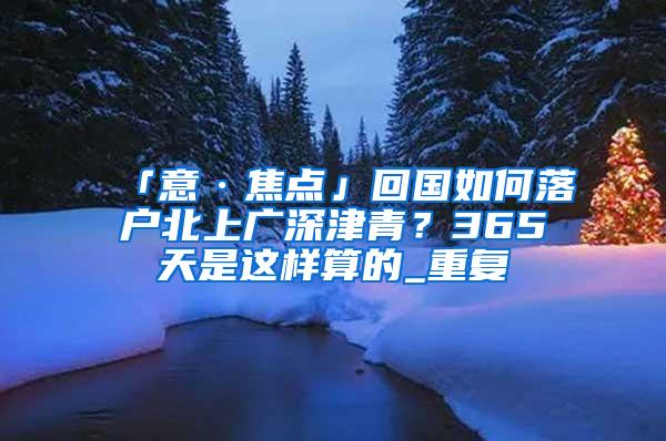 「意·焦点」回国如何落户北上广深津青？365天是这样算的_重复