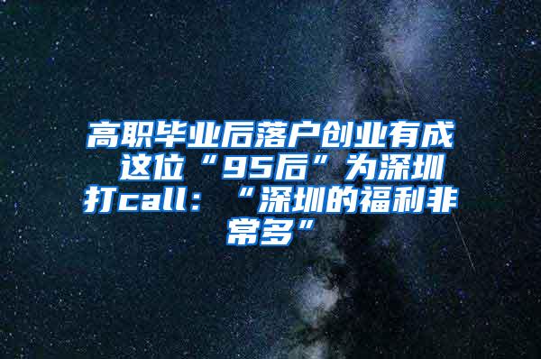 高职毕业后落户创业有成 这位“95后”为深圳打call：“深圳的福利非常多”