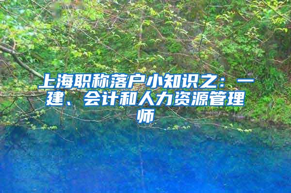 上海职称落户小知识之：一建、会计和人力资源管理师