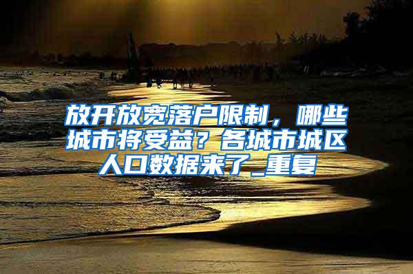 放开放宽落户限制，哪些城市将受益？各城市城区人口数据来了_重复