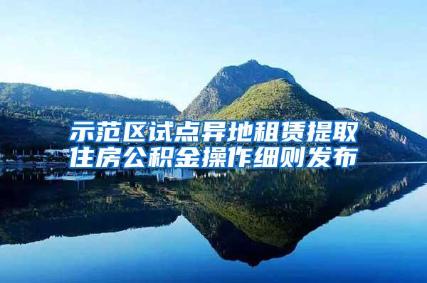 示范区试点异地租赁提取住房公积金操作细则发布