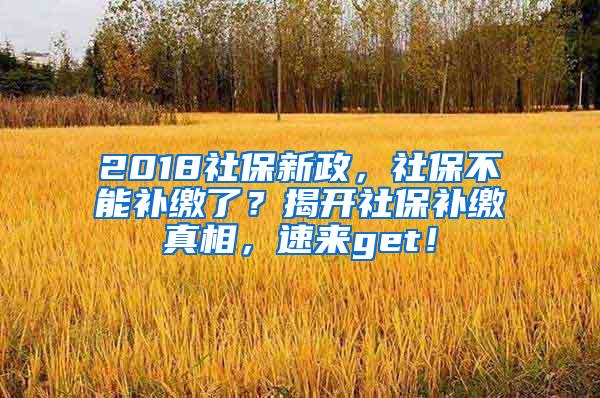 2018社保新政，社保不能补缴了？揭开社保补缴真相，速来get！