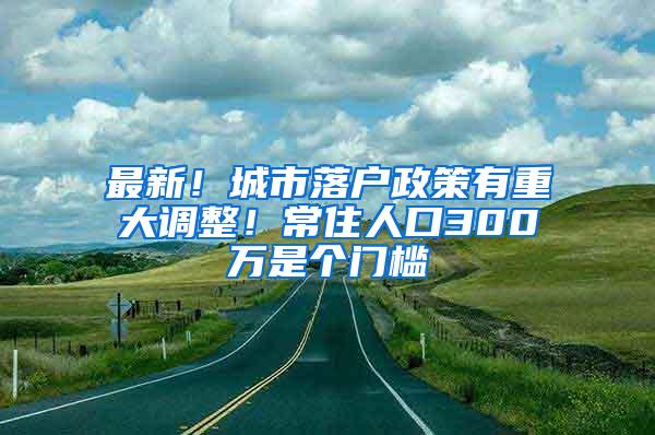 最新！城市落户政策有重大调整！常住人口300万是个门槛