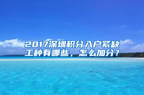 2017深圳积分入户紧缺工种有哪些，怎么加分？