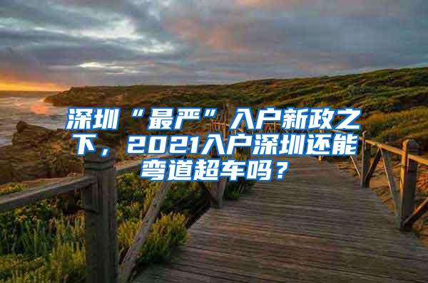 深圳“最严”入户新政之下，2021入户深圳还能弯道超车吗？