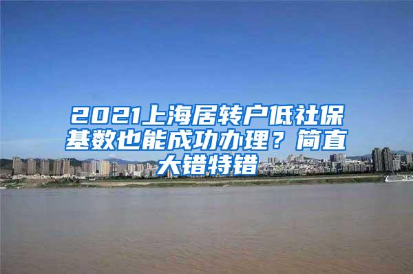 2021上海居转户低社保基数也能成功办理？简直大错特错