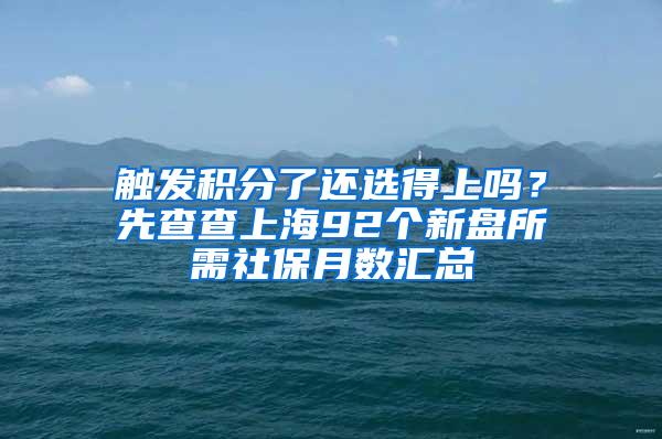 触发积分了还选得上吗？先查查上海92个新盘所需社保月数汇总