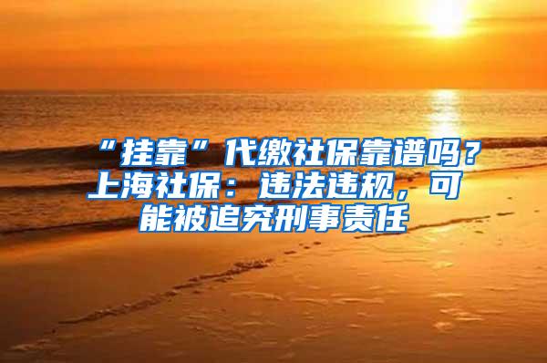 “挂靠”代缴社保靠谱吗？上海社保：违法违规，可能被追究刑事责任