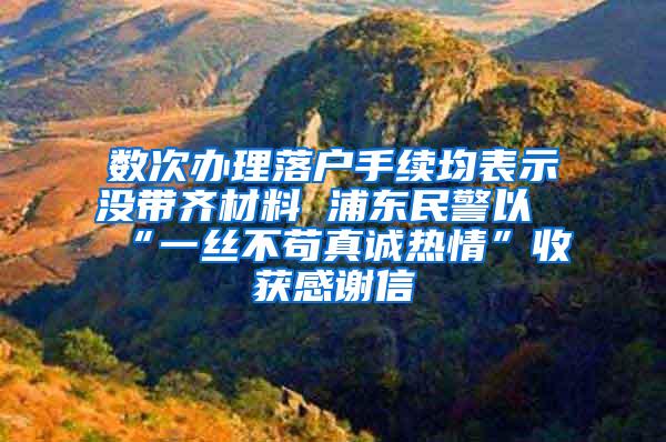 数次办理落户手续均表示没带齐材料 浦东民警以“一丝不苟真诚热情”收获感谢信