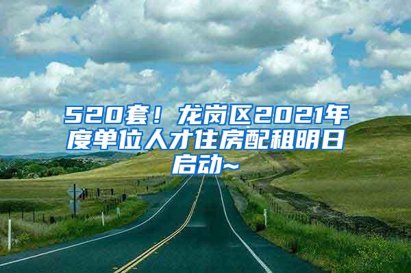 520套！龙岗区2021年度单位人才住房配租明日启动~