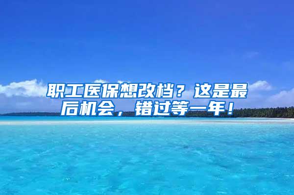 职工医保想改档？这是最后机会，错过等一年！