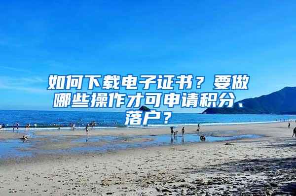 如何下载电子证书？要做哪些操作才可申请积分、落户？