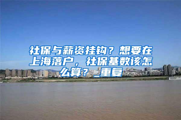 社保与薪资挂钩？想要在上海落户，社保基数该怎么算？_重复