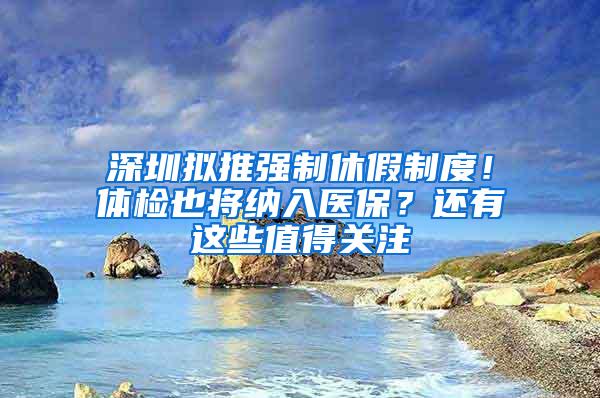 深圳拟推强制休假制度！体检也将纳入医保？还有这些值得关注