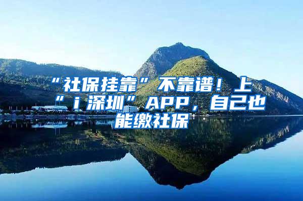 “社保挂靠”不靠谱！上“ｉ深圳”APP，自己也能缴社保
