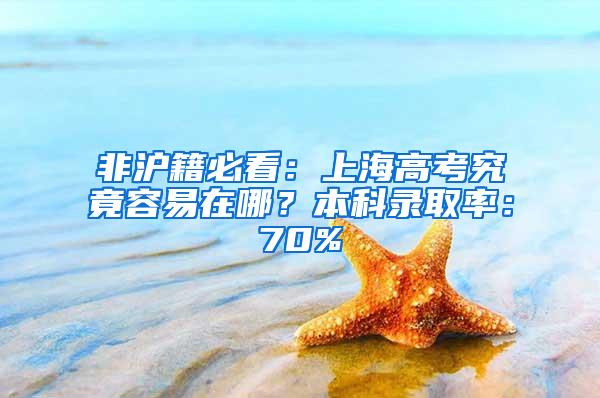 非沪籍必看：上海高考究竟容易在哪？本科录取率：70%