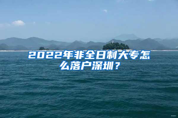 2022年非全日制大专怎么落户深圳？