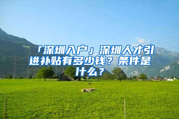 「深圳入户」深圳人才引进补贴有多少钱？条件是什么？