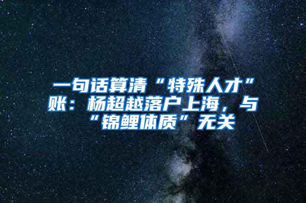 一句话算清“特殊人才”账：杨超越落户上海，与“锦鲤体质”无关