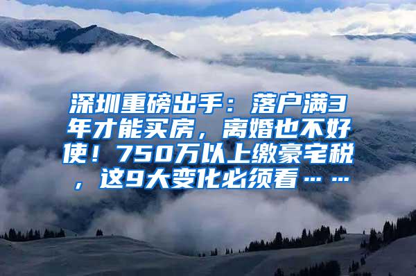 深圳重磅出手：落户满3年才能买房，离婚也不好使！750万以上缴豪宅税，这9大变化必须看……