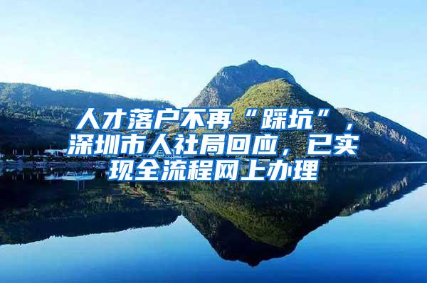 人才落户不再“踩坑”，深圳市人社局回应，已实现全流程网上办理