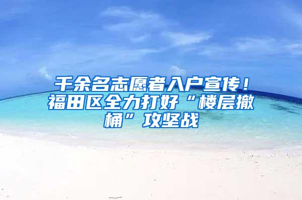 千余名志愿者入户宣传！福田区全力打好“楼层撤桶”攻坚战