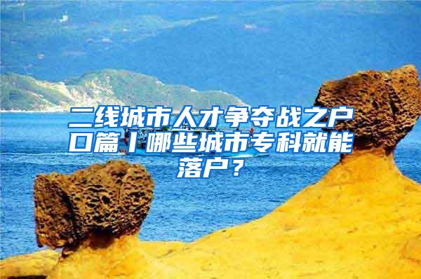 二线城市人才争夺战之户口篇丨哪些城市专科就能落户？