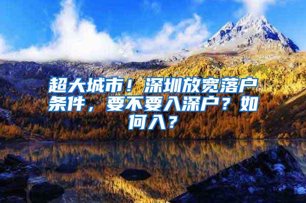 超大城市！深圳放宽落户条件，要不要入深户？如何入？