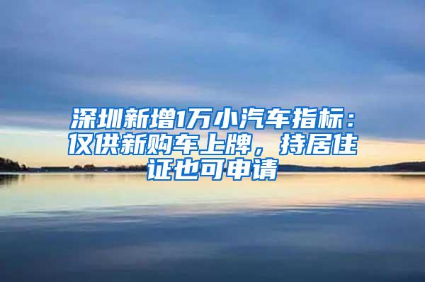 深圳新增1万小汽车指标：仅供新购车上牌，持居住证也可申请