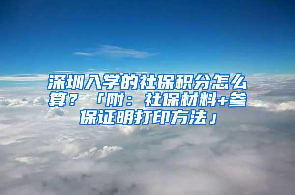 深圳入学的社保积分怎么算？「附：社保材料+参保证明打印方法」