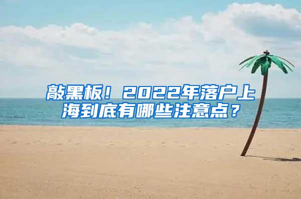 敲黑板！2022年落户上海到底有哪些注意点？