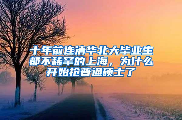 十年前连清华北大毕业生都不稀罕的上海，为什么开始抢普通硕士了