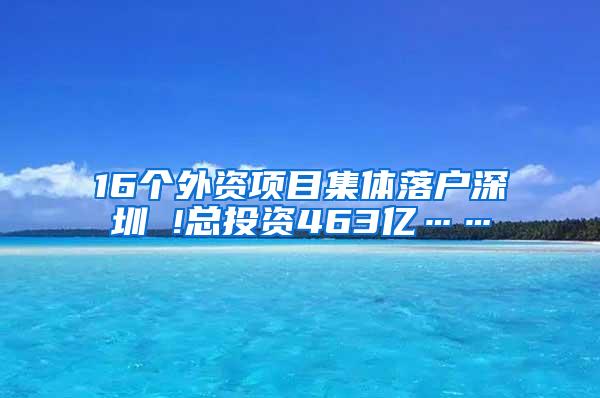 16个外资项目集体落户深圳 !总投资463亿……