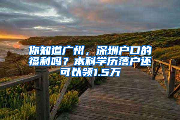 你知道广州，深圳户口的福利吗？本科学历落户还可以领1.5万