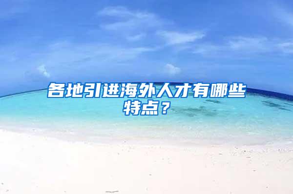 各地引进海外人才有哪些特点？