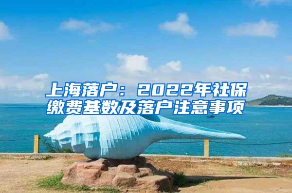 上海落户：2022年社保缴费基数及落户注意事项