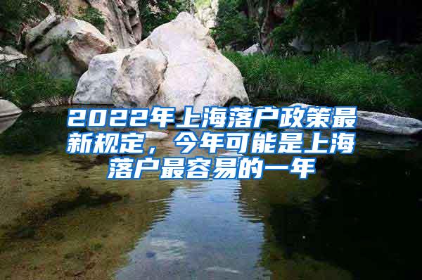 2022年上海落户政策最新规定，今年可能是上海落户最容易的一年