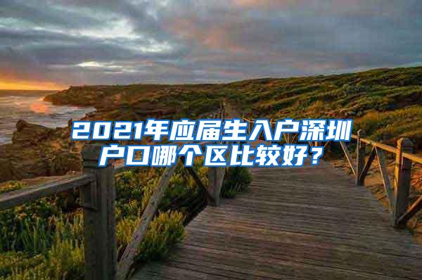 2021年应届生入户深圳户口哪个区比较好？