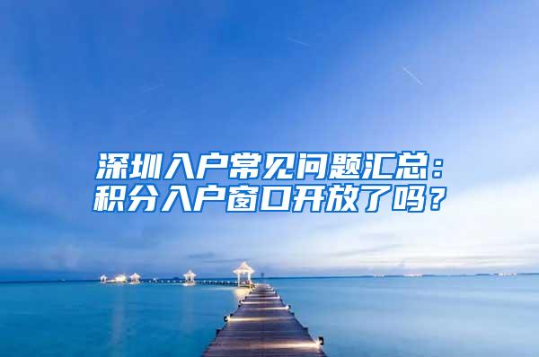 深圳入户常见问题汇总：积分入户窗口开放了吗？