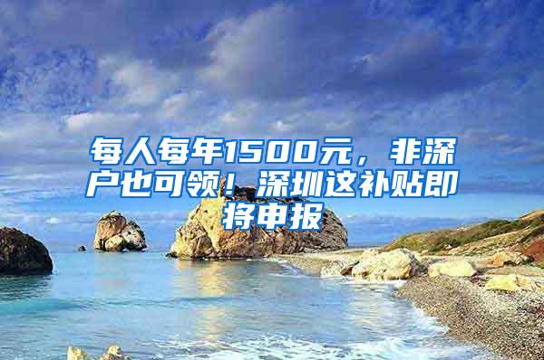 每人每年1500元，非深户也可领！深圳这补贴即将申报