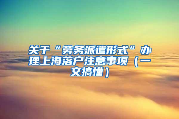 关于“劳务派遣形式”办理上海落户注意事项（一文搞懂）