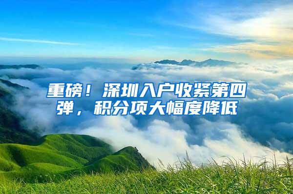 重磅！深圳入户收紧第四弹，积分项大幅度降低