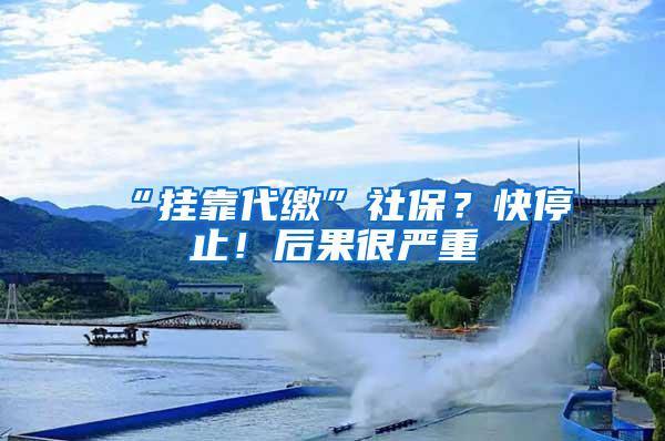 “挂靠代缴”社保？快停止！后果很严重