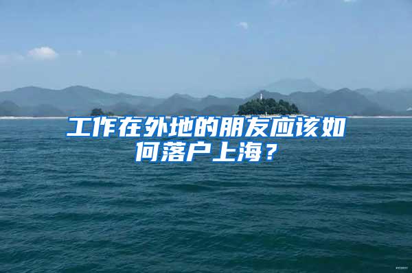 工作在外地的朋友应该如何落户上海？