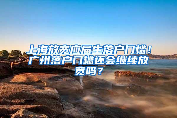 上海放宽应届生落户门槛！广州落户门槛还会继续放宽吗？