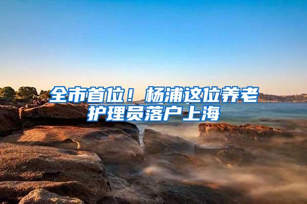 全市首位！杨浦这位养老护理员落户上海